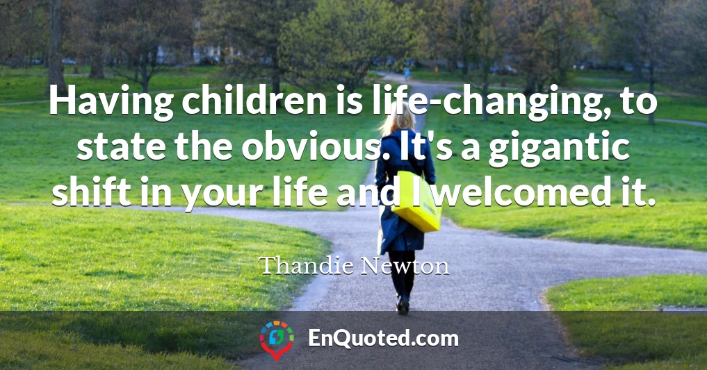 Having children is life-changing, to state the obvious. It's a gigantic shift in your life and I welcomed it.
