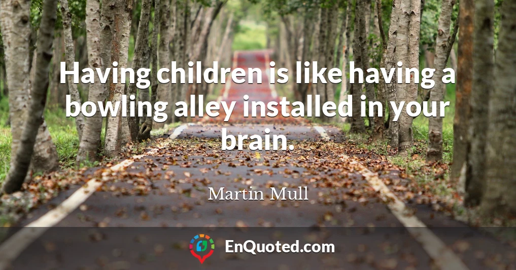 Having children is like having a bowling alley installed in your brain.