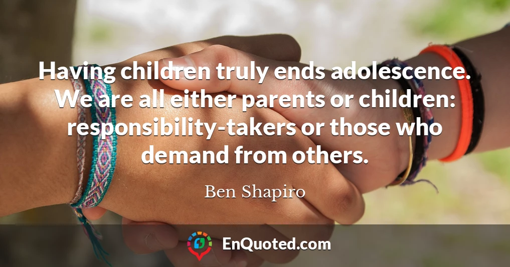 Having children truly ends adolescence. We are all either parents or children: responsibility-takers or those who demand from others.