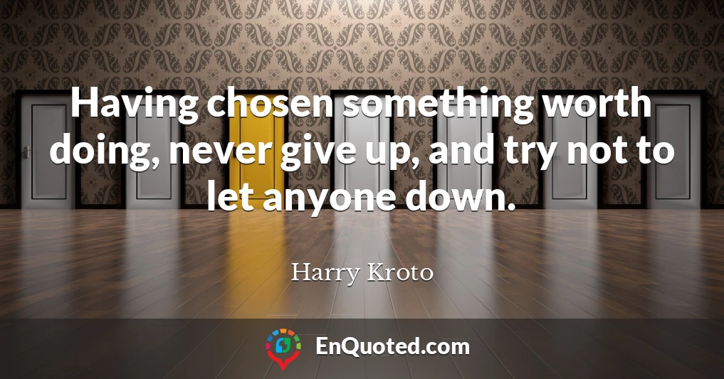 Having chosen something worth doing, never give up, and try not to let anyone down.