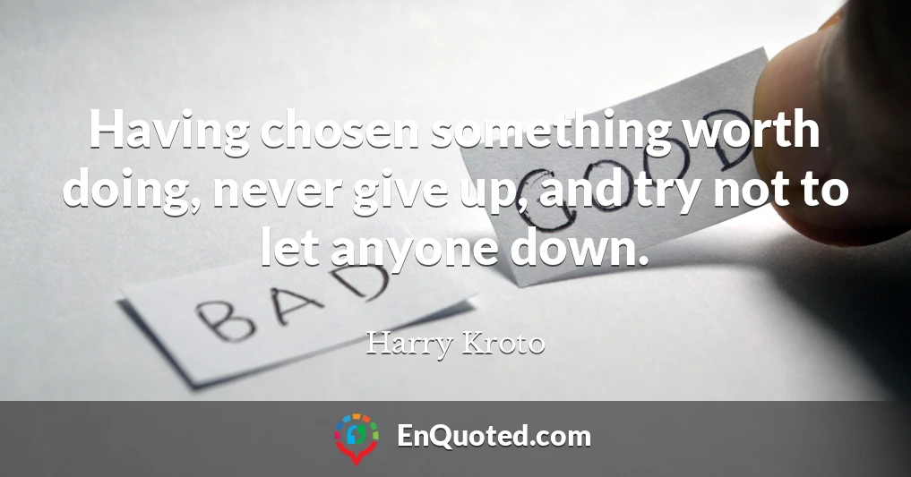 Having chosen something worth doing, never give up, and try not to let anyone down.