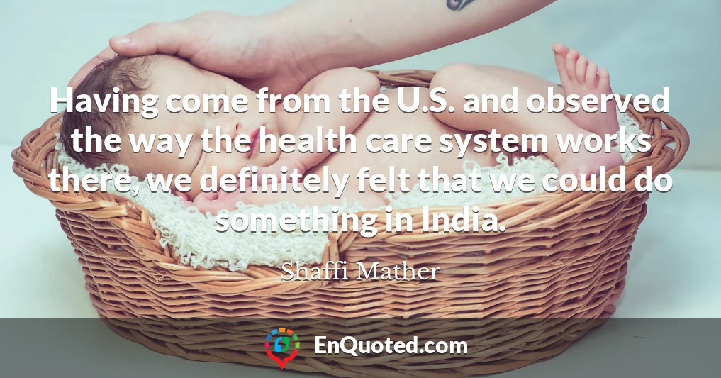 Having come from the U.S. and observed the way the health care system works there, we definitely felt that we could do something in India.