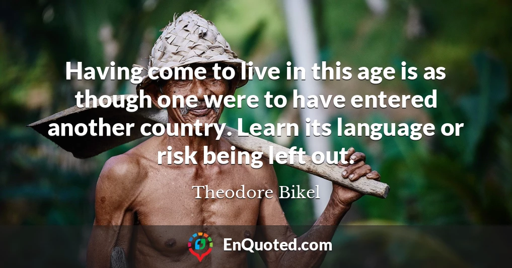 Having come to live in this age is as though one were to have entered another country. Learn its language or risk being left out.