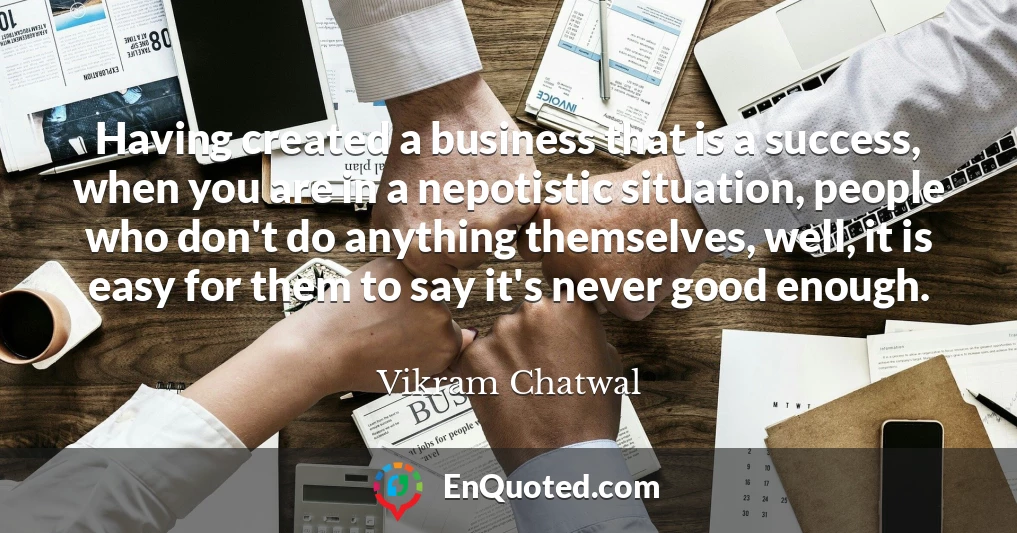 Having created a business that is a success, when you are in a nepotistic situation, people who don't do anything themselves, well, it is easy for them to say it's never good enough.