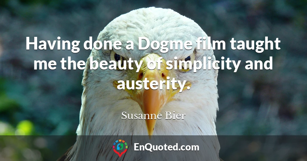 Having done a Dogme film taught me the beauty of simplicity and austerity.