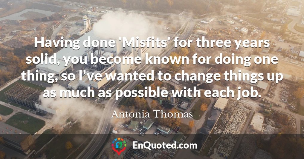 Having done 'Misfits' for three years solid, you become known for doing one thing, so I've wanted to change things up as much as possible with each job.