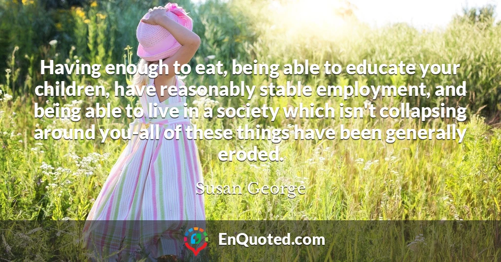 Having enough to eat, being able to educate your children, have reasonably stable employment, and being able to live in a society which isn't collapsing around you-all of these things have been generally eroded.