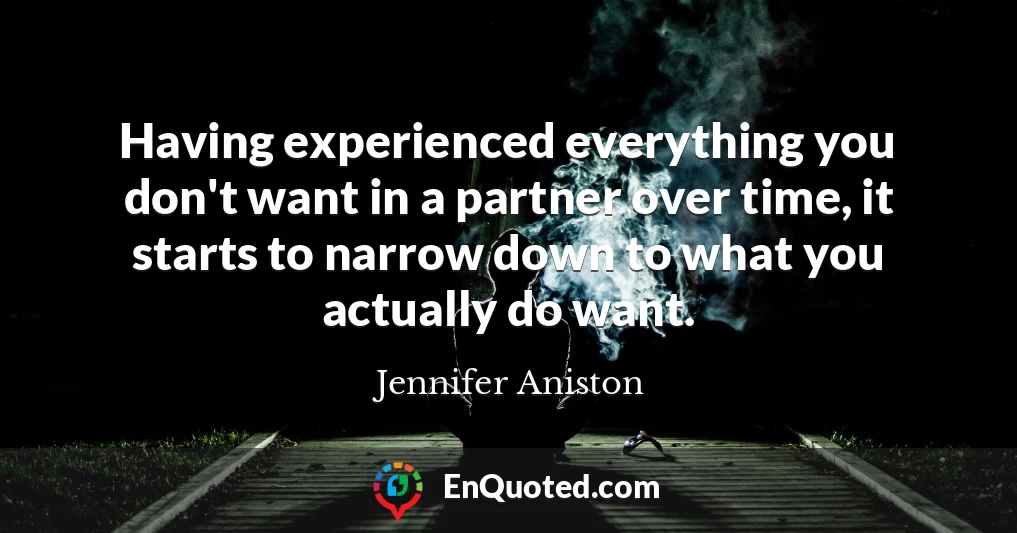 Having experienced everything you don't want in a partner over time, it starts to narrow down to what you actually do want.