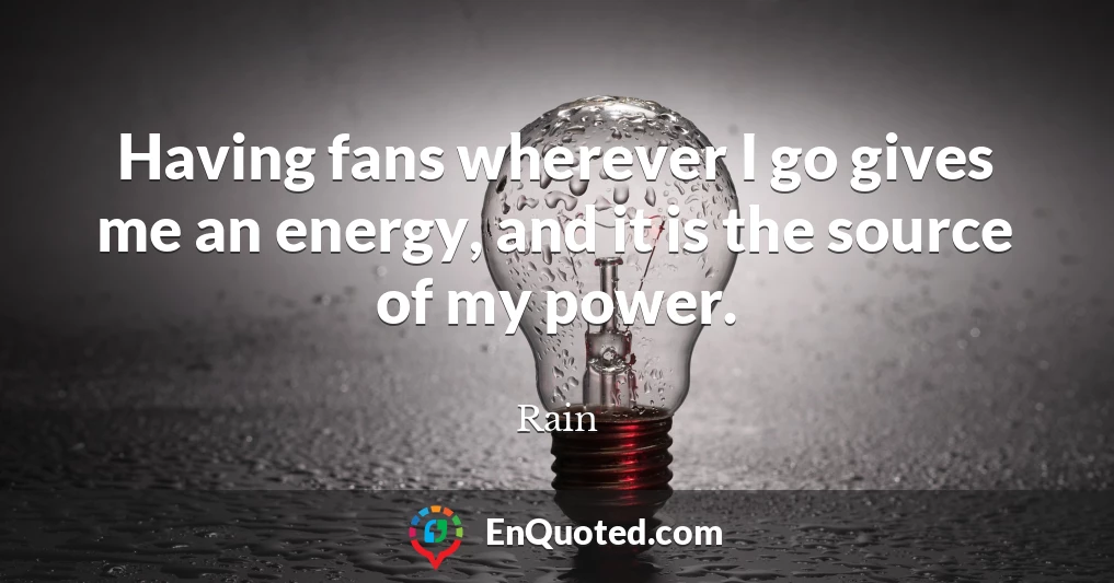 Having fans wherever I go gives me an energy, and it is the source of my power.