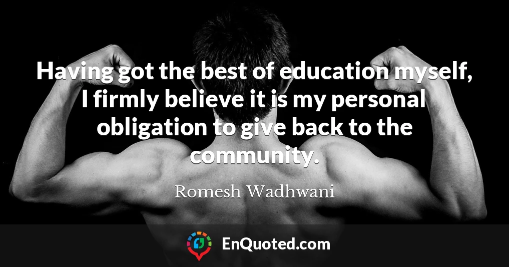 Having got the best of education myself, I firmly believe it is my personal obligation to give back to the community.