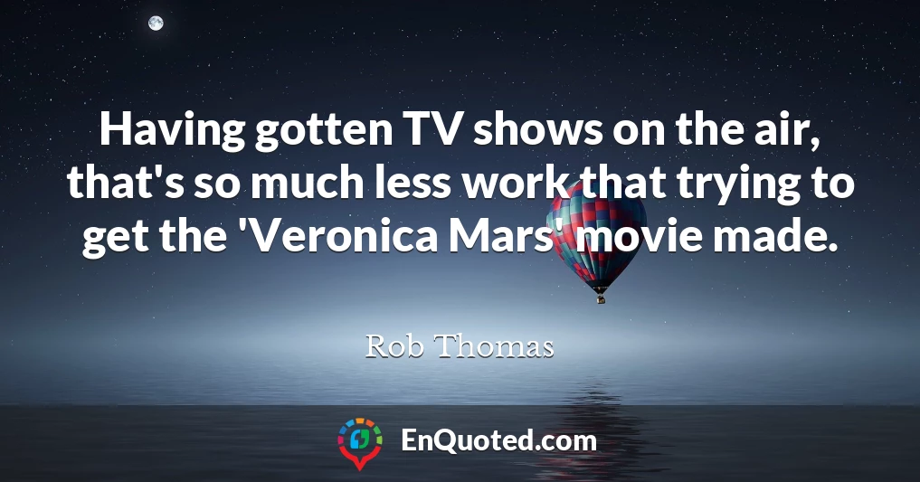 Having gotten TV shows on the air, that's so much less work that trying to get the 'Veronica Mars' movie made.