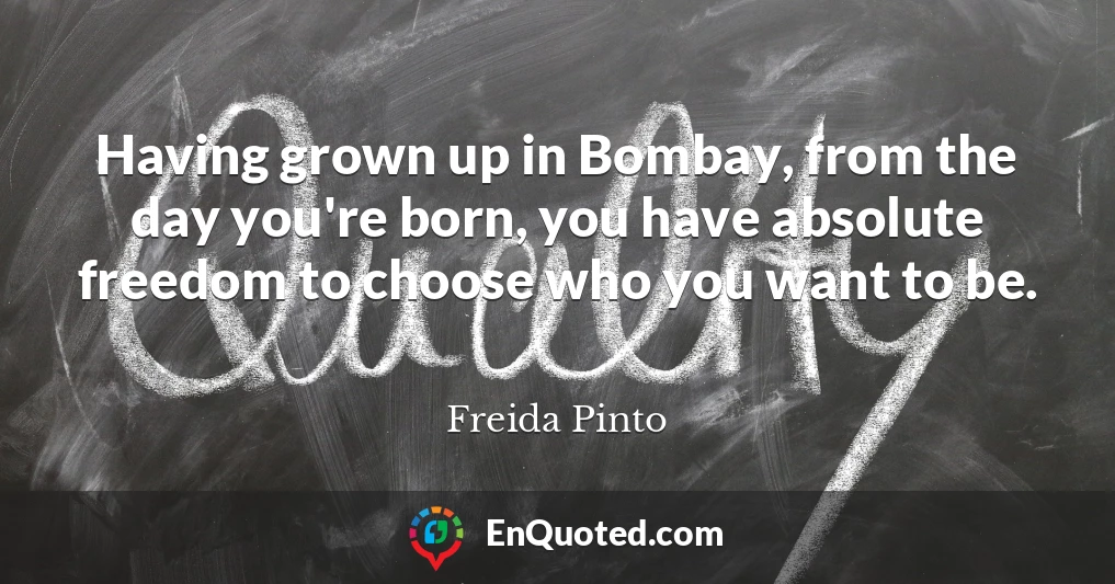 Having grown up in Bombay, from the day you're born, you have absolute freedom to choose who you want to be.