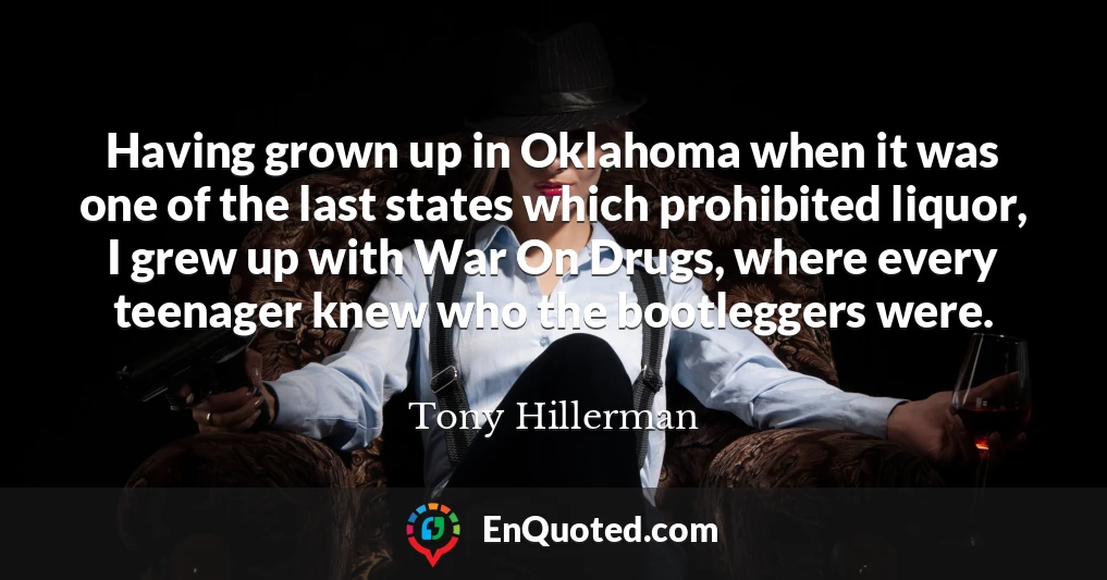 Having grown up in Oklahoma when it was one of the last states which prohibited liquor, I grew up with War On Drugs, where every teenager knew who the bootleggers were.