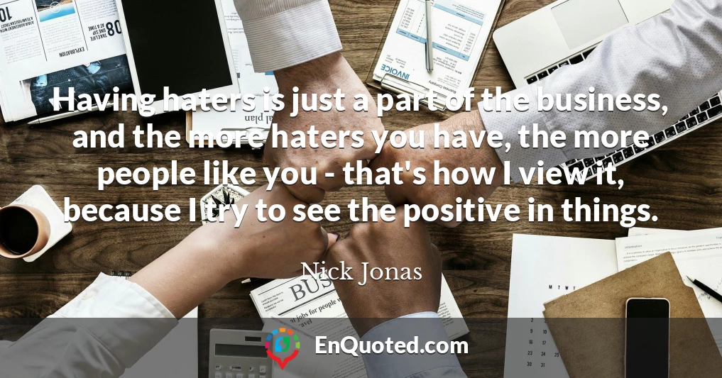 Having haters is just a part of the business, and the more haters you have, the more people like you - that's how I view it, because I try to see the positive in things.