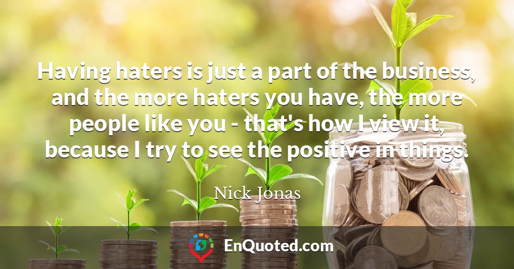 Having haters is just a part of the business, and the more haters you have, the more people like you - that's how I view it, because I try to see the positive in things.