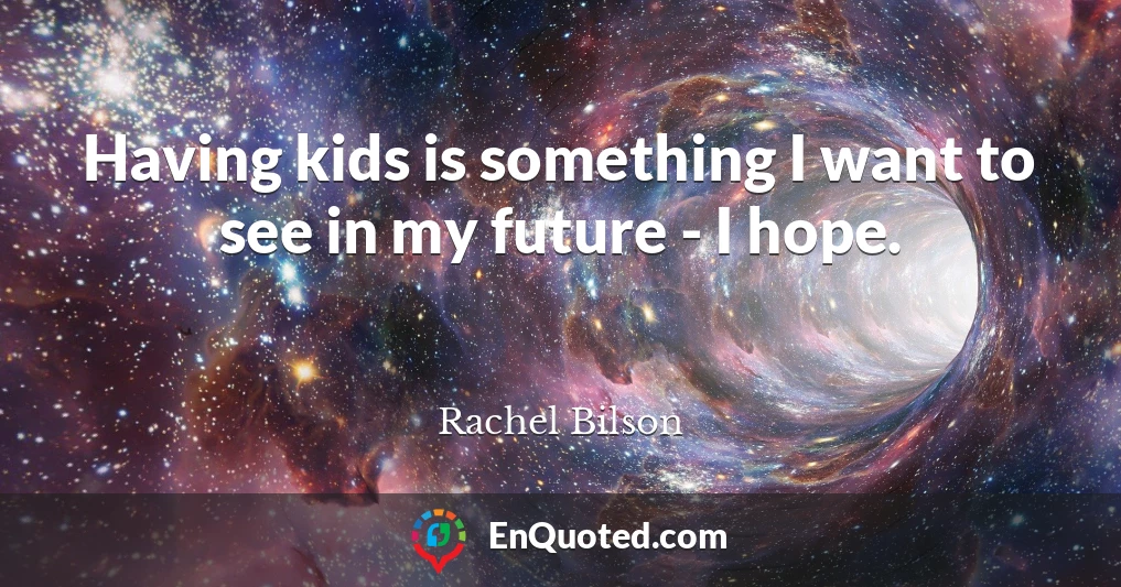 Having kids is something I want to see in my future - I hope.