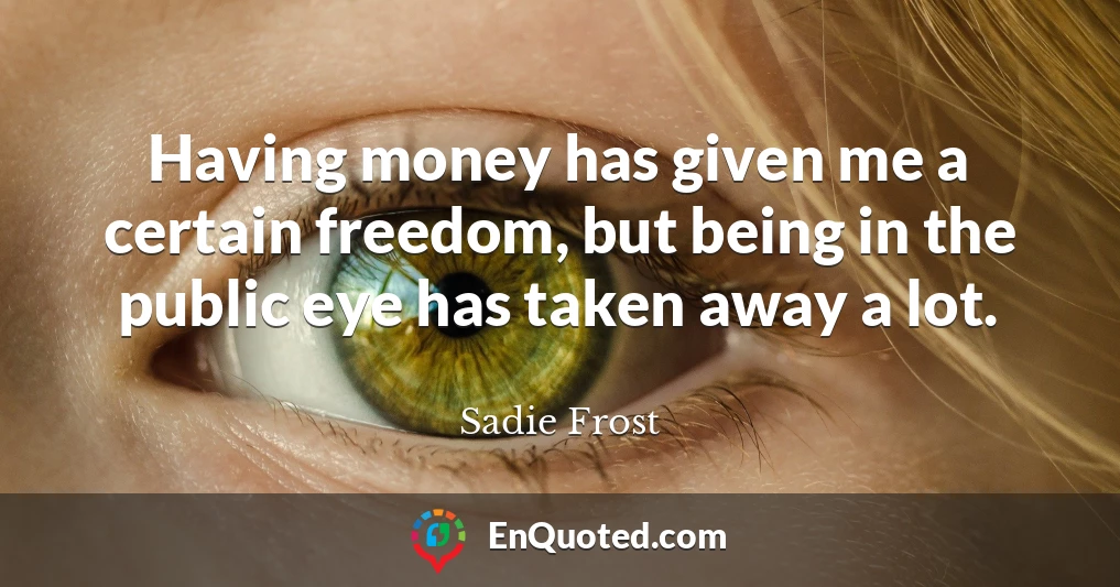 Having money has given me a certain freedom, but being in the public eye has taken away a lot.