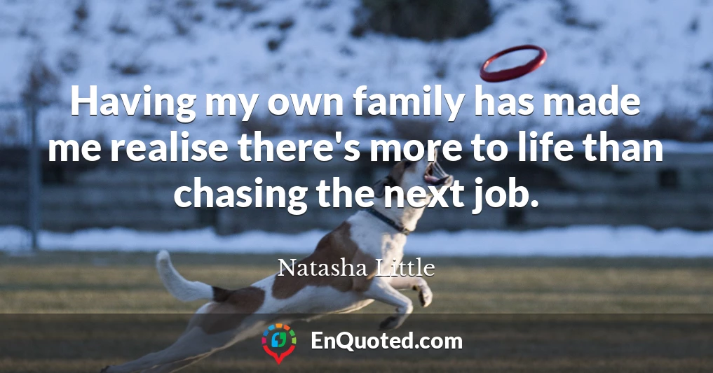 Having my own family has made me realise there's more to life than chasing the next job.