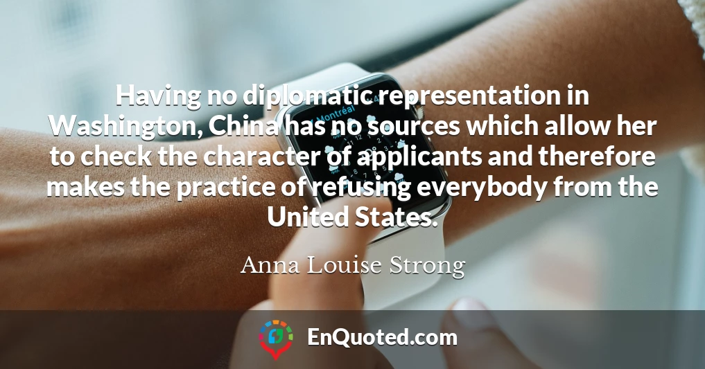 Having no diplomatic representation in Washington, China has no sources which allow her to check the character of applicants and therefore makes the practice of refusing everybody from the United States.