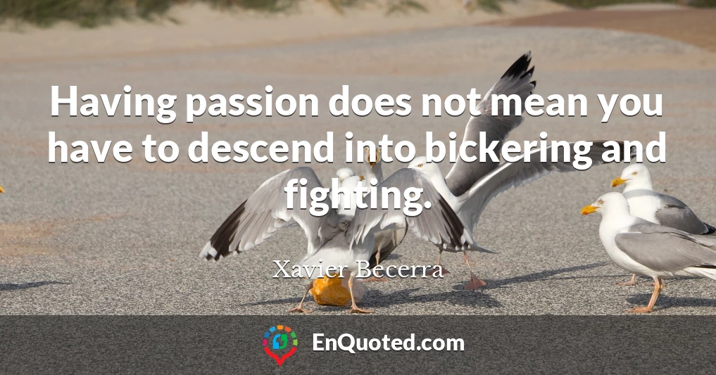 Having passion does not mean you have to descend into bickering and fighting.