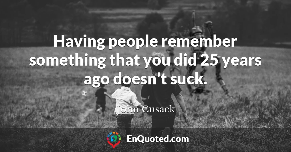 Having people remember something that you did 25 years ago doesn't suck.