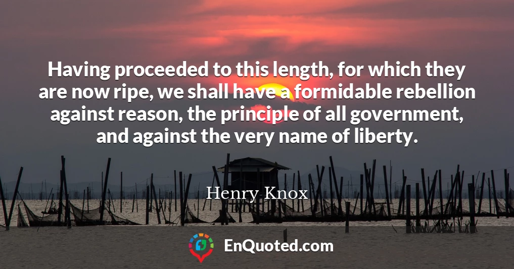 Having proceeded to this length, for which they are now ripe, we shall have a formidable rebellion against reason, the principle of all government, and against the very name of liberty.
