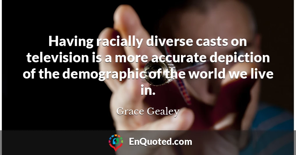 Having racially diverse casts on television is a more accurate depiction of the demographic of the world we live in.
