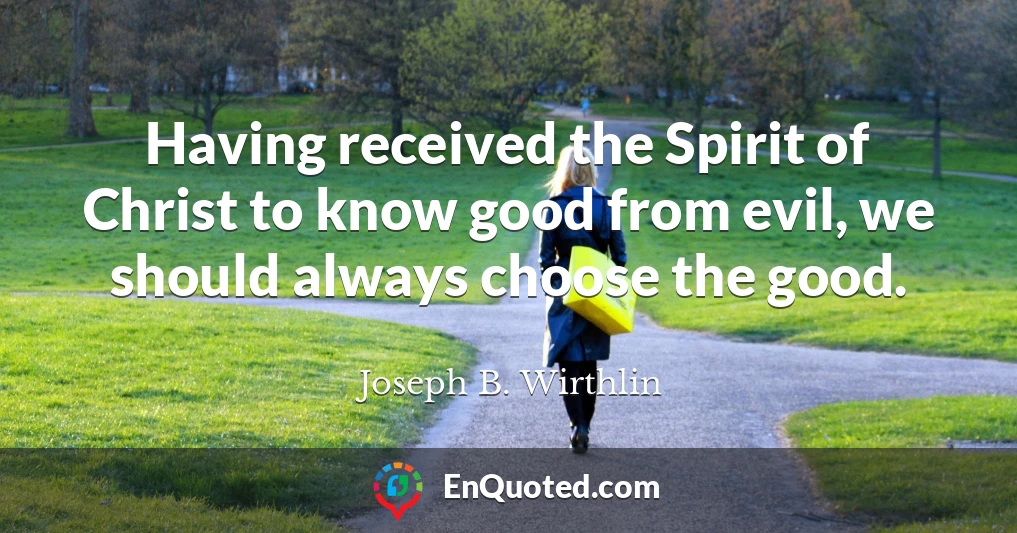 Having received the Spirit of Christ to know good from evil, we should always choose the good.