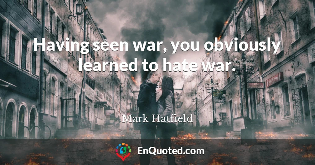 Having seen war, you obviously learned to hate war.