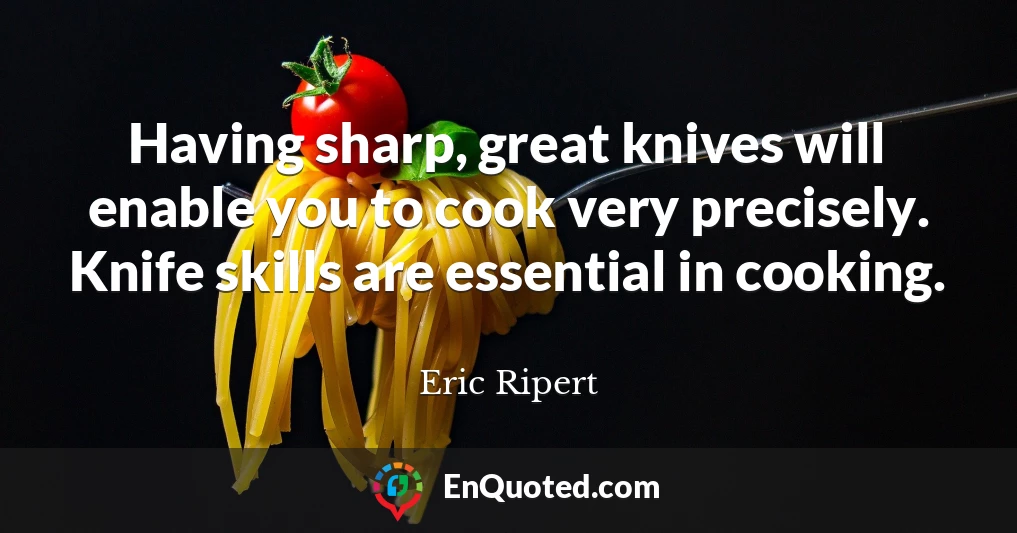Having sharp, great knives will enable you to cook very precisely. Knife skills are essential in cooking.