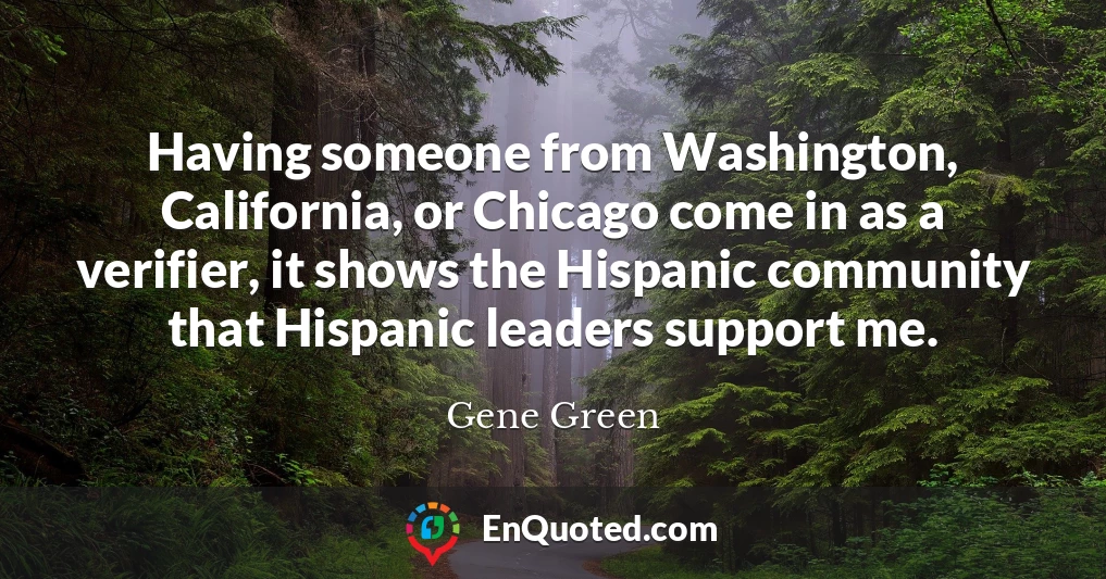 Having someone from Washington, California, or Chicago come in as a verifier, it shows the Hispanic community that Hispanic leaders support me.