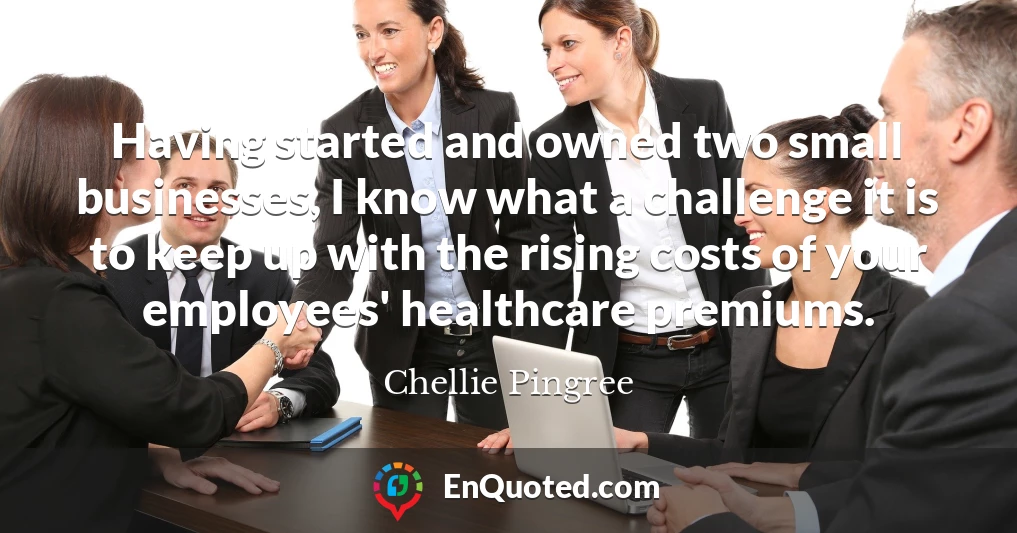 Having started and owned two small businesses, I know what a challenge it is to keep up with the rising costs of your employees' healthcare premiums.