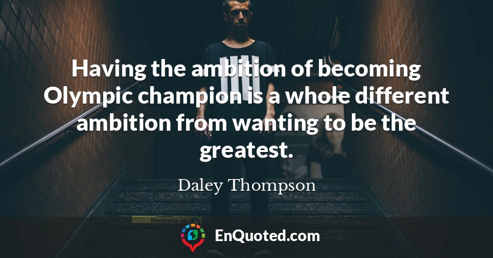 Having the ambition of becoming Olympic champion is a whole different ambition from wanting to be the greatest.