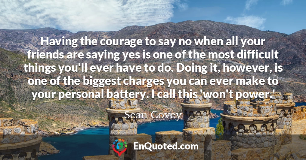Having the courage to say no when all your friends are saying yes is one of the most difficult things you'll ever have to do. Doing it, however, is one of the biggest charges you can ever make to your personal battery. I call this 'won't power.'