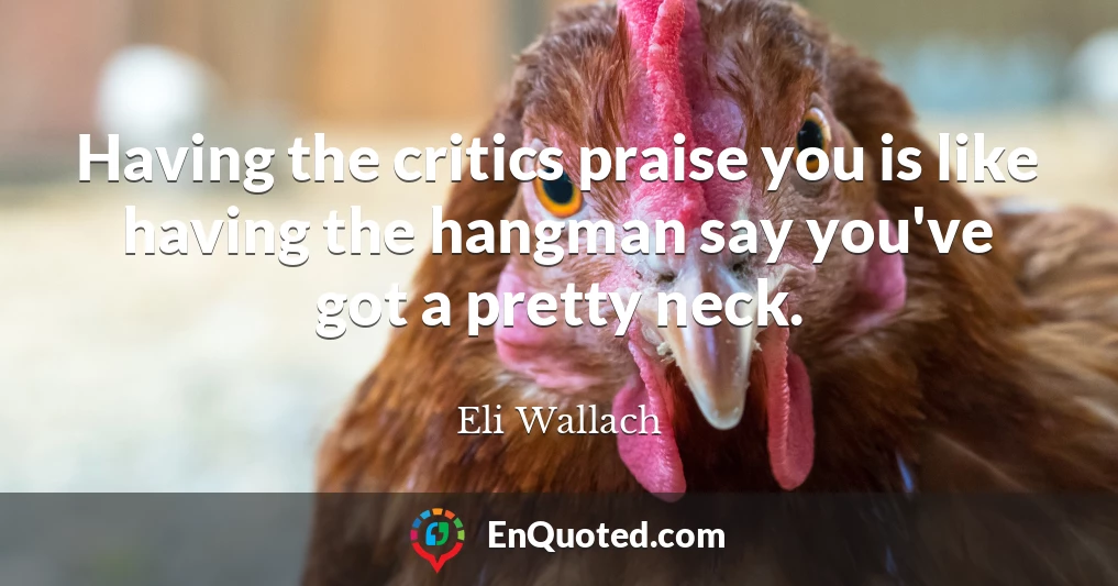 Having the critics praise you is like having the hangman say you've got a pretty neck.