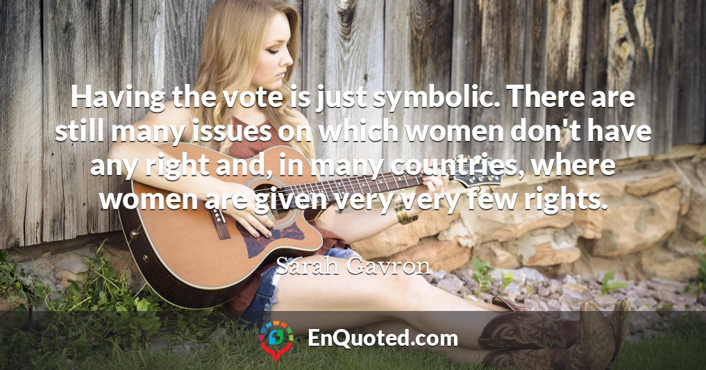 Having the vote is just symbolic. There are still many issues on which women don't have any right and, in many countries, where women are given very very few rights.