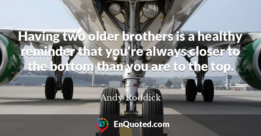 Having two older brothers is a healthy reminder that you're always closer to the bottom than you are to the top.