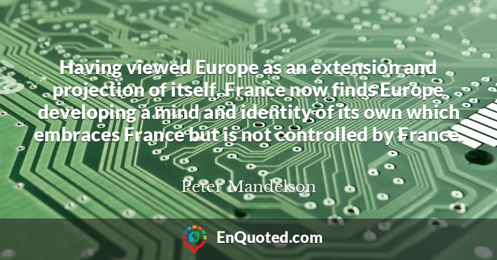 Having viewed Europe as an extension and projection of itself, France now finds Europe developing a mind and identity of its own which embraces France but is not controlled by France.