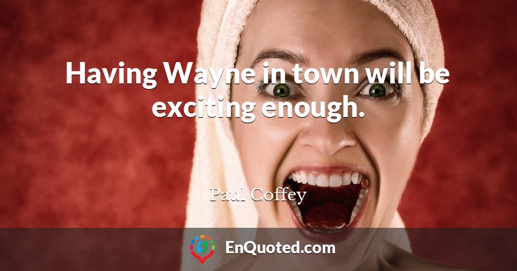 Having Wayne in town will be exciting enough.