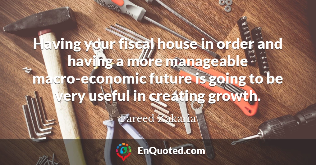 Having your fiscal house in order and having a more manageable macro-economic future is going to be very useful in creating growth.