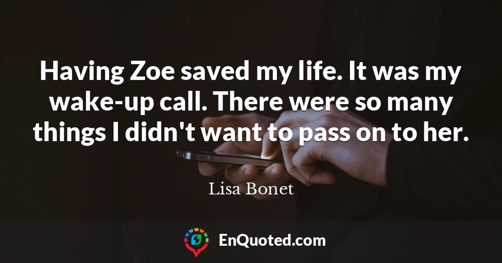 Having Zoe saved my life. It was my wake-up call. There were so many things I didn't want to pass on to her.