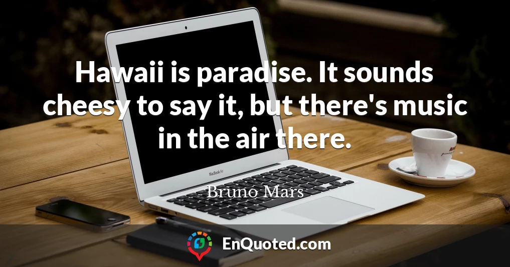 Hawaii is paradise. It sounds cheesy to say it, but there's music in the air there.