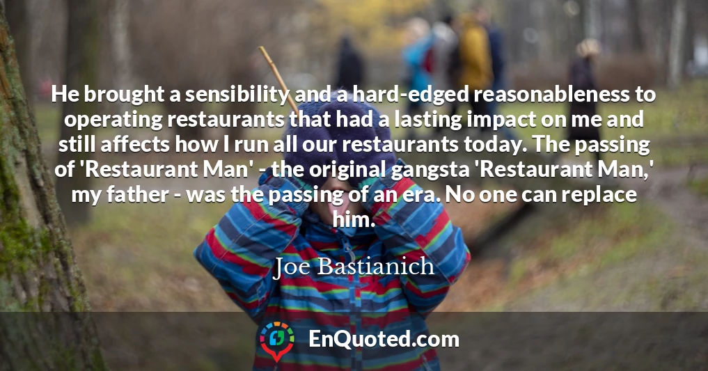 He brought a sensibility and a hard-edged reasonableness to operating restaurants that had a lasting impact on me and still affects how I run all our restaurants today. The passing of 'Restaurant Man' - the original gangsta 'Restaurant Man,' my father - was the passing of an era. No one can replace him.