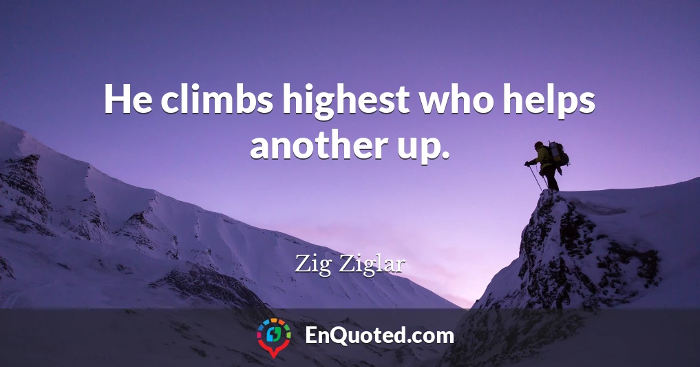 He climbs highest who helps another up.