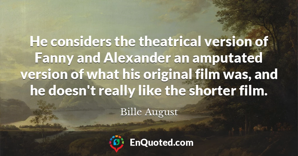 He considers the theatrical version of Fanny and Alexander an amputated version of what his original film was, and he doesn't really like the shorter film.