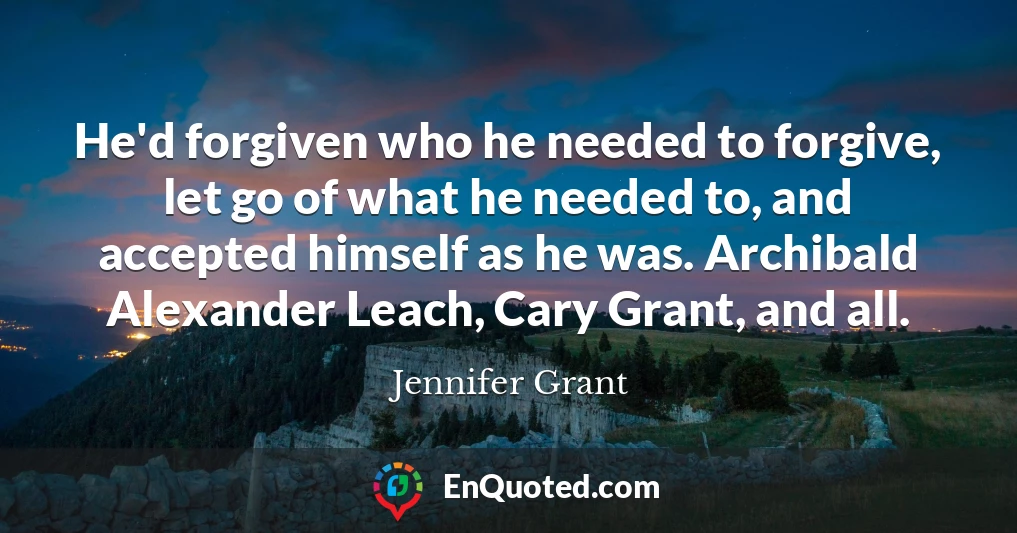 He'd forgiven who he needed to forgive, let go of what he needed to, and accepted himself as he was. Archibald Alexander Leach, Cary Grant, and all.