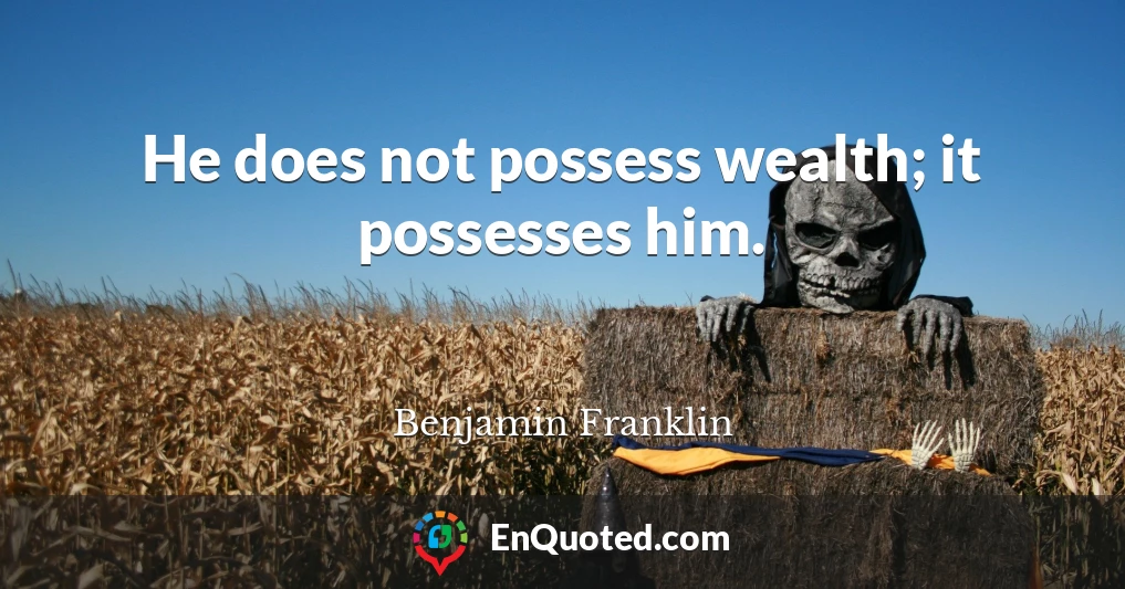 He does not possess wealth; it possesses him.