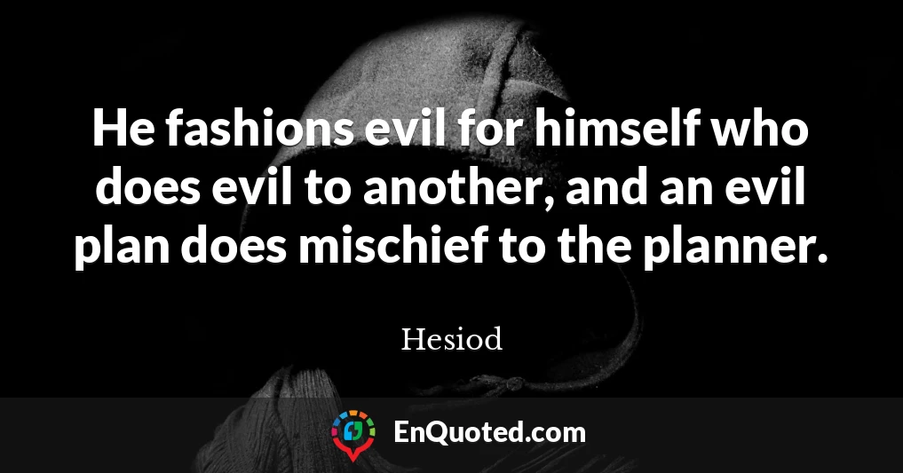 He fashions evil for himself who does evil to another, and an evil plan does mischief to the planner.