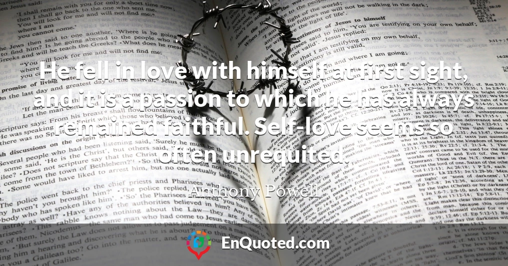 He fell in love with himself at first sight, and it is a passion to which he has always remained faithful. Self-love seems so often unrequited.