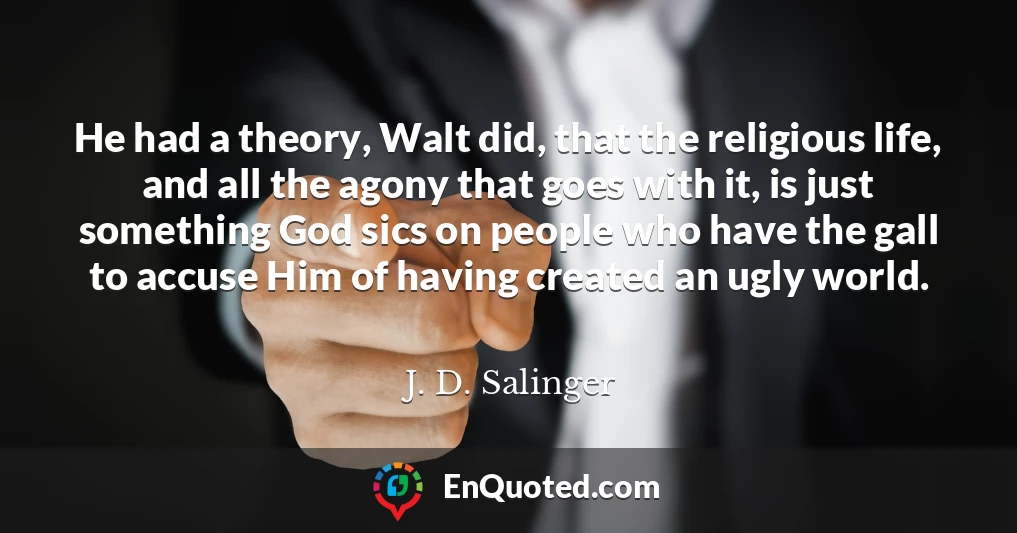 He had a theory, Walt did, that the religious life, and all the agony that goes with it, is just something God sics on people who have the gall to accuse Him of having created an ugly world.